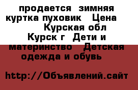 продается  зимняя куртка-пуховик › Цена ­ 3 000 - Курская обл., Курск г. Дети и материнство » Детская одежда и обувь   